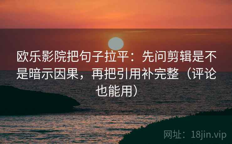 欧乐影院把句子拉平：先问剪辑是不是暗示因果，再把引用补完整（评论也能用）