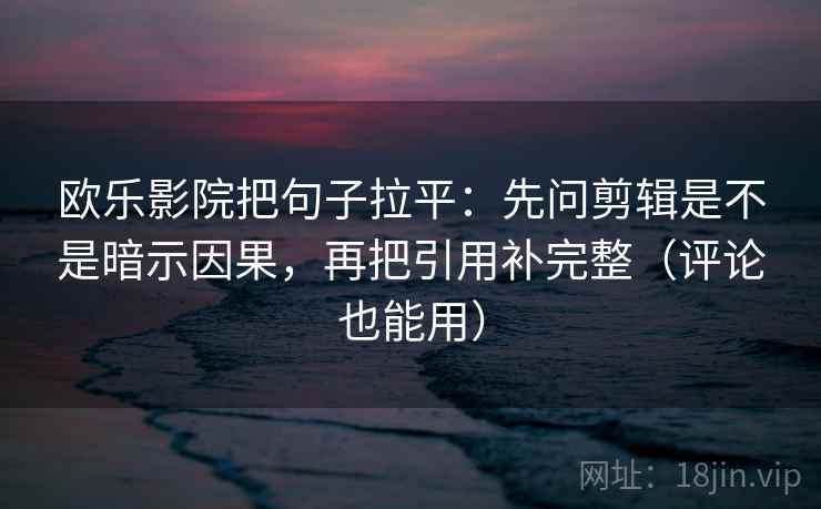 欧乐影院把句子拉平：先问剪辑是不是暗示因果，再把引用补完整（评论也能用）