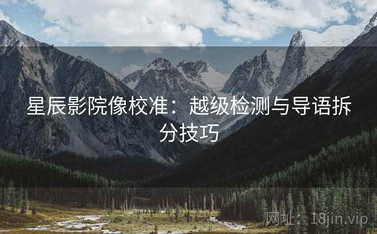 星辰影院像校准：越级检测与导语拆分技巧