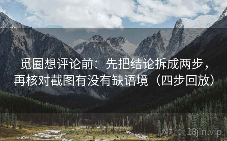 觅圈想评论前：先把结论拆成两步，再核对截图有没有缺语境（四步回放）