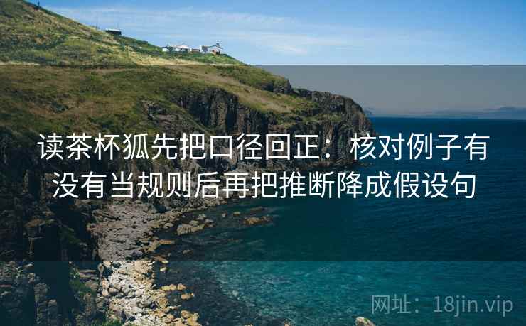 读茶杯狐先把口径回正：核对例子有没有当规则后再把推断降成假设句