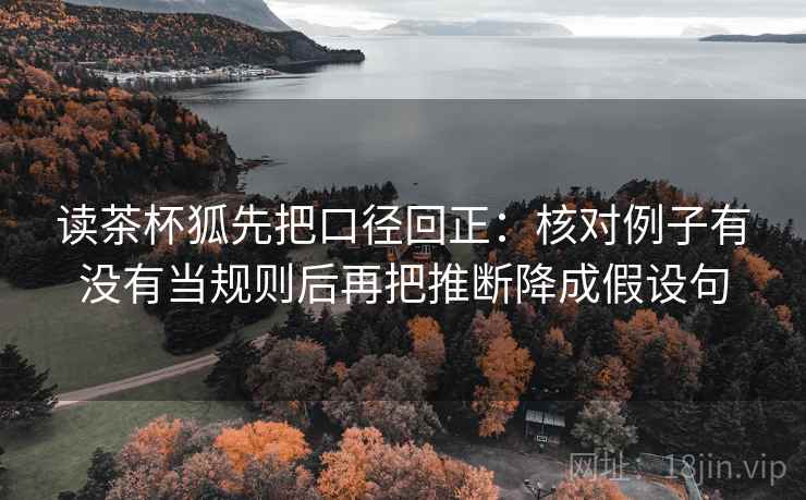 读茶杯狐先把口径回正：核对例子有没有当规则后再把推断降成假设句