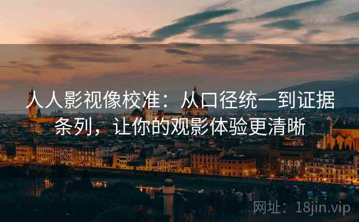 人人影视像校准：从口径统一到证据条列，让你的观影体验更清晰
