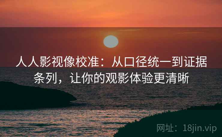 人人影视像校准：从口径统一到证据条列，让你的观影体验更清晰