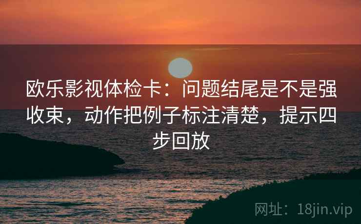 欧乐影视体检卡：问题结尾是不是强收束，动作把例子标注清楚，提示四步回放