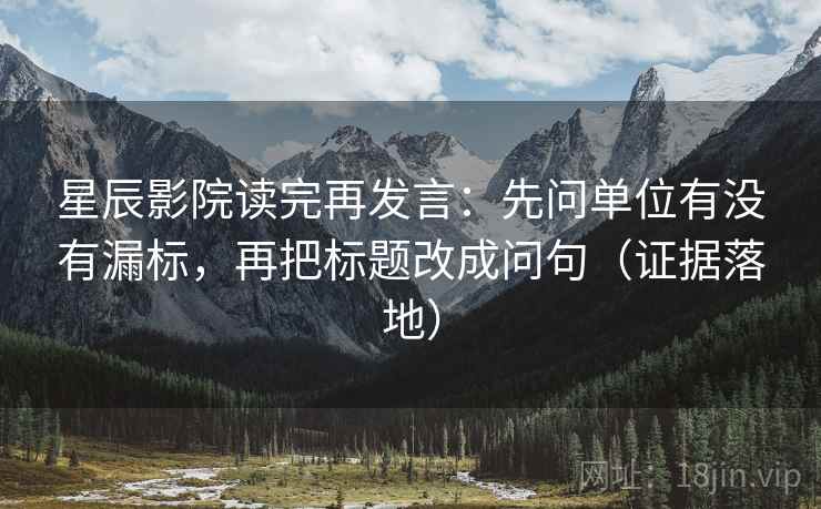 星辰影院读完再发言：先问单位有没有漏标，再把标题改成问句（证据落地）