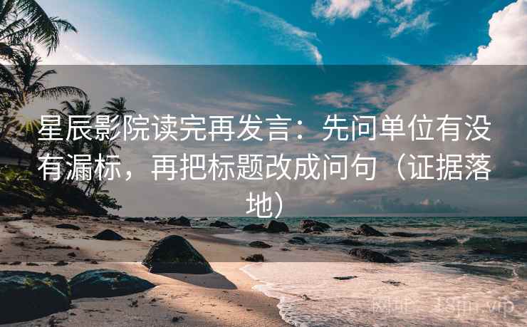 星辰影院读完再发言：先问单位有没有漏标，再把标题改成问句（证据落地）