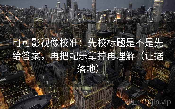 可可影视像校准：先校标题是不是先给答案，再把配乐拿掉再理解（证据落地）