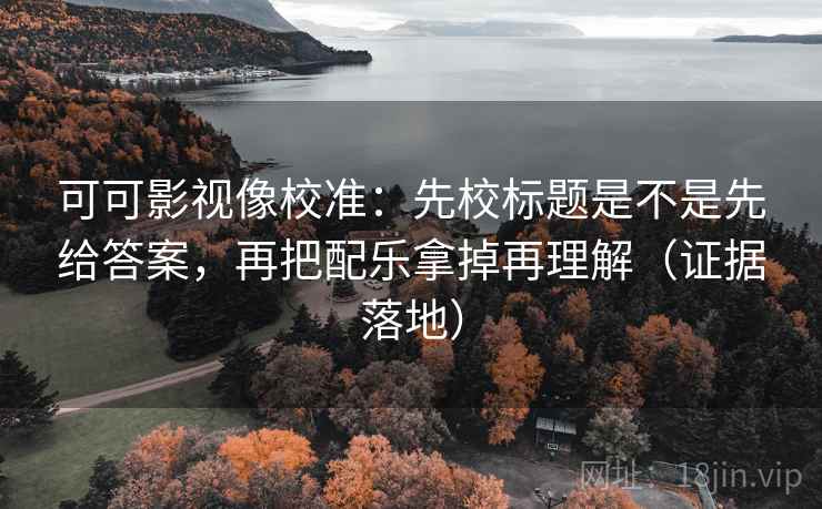 可可影视像校准：先校标题是不是先给答案，再把配乐拿掉再理解（证据落地）