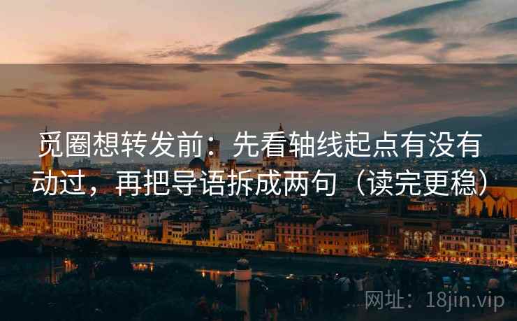 觅圈想转发前：先看轴线起点有没有动过，再把导语拆成两句（读完更稳）