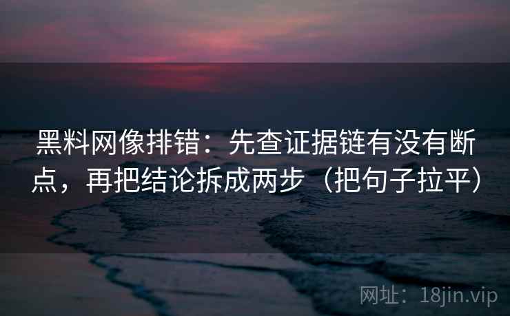 黑料网像排错：先查证据链有没有断点，再把结论拆成两步（把句子拉平）