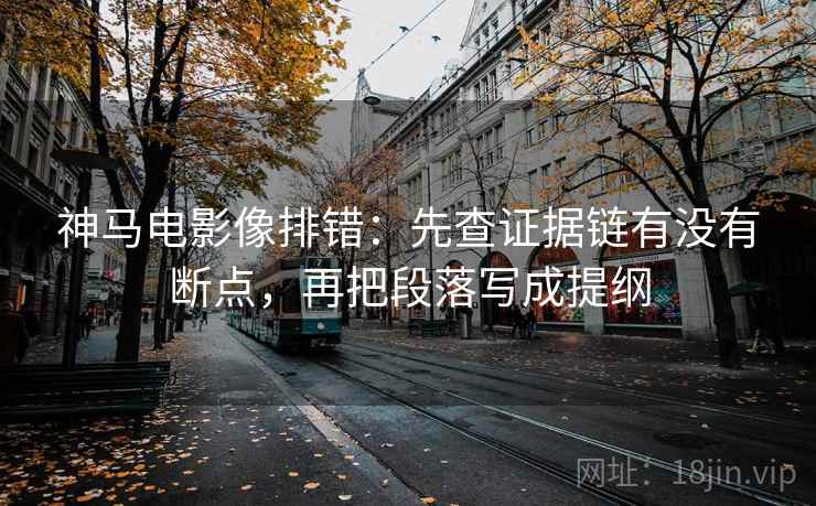 神马电影像排错：先查证据链有没有断点，再把段落写成提纲