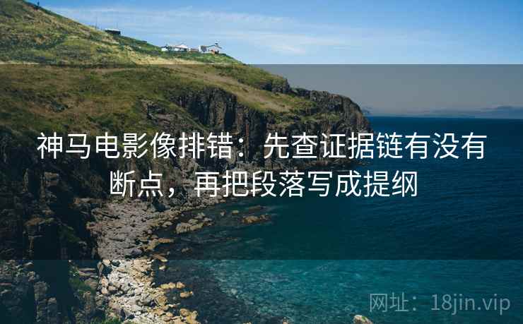 神马电影像排错：先查证据链有没有断点，再把段落写成提纲
