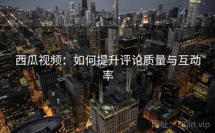 西瓜视频：如何提升评论质量与互动率