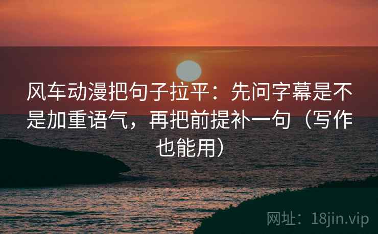 风车动漫把句子拉平：先问字幕是不是加重语气，再把前提补一句（写作也能用）