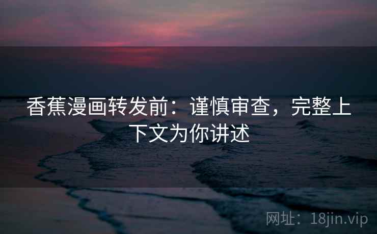 香蕉漫画转发前：谨慎审查，完整上下文为你讲述