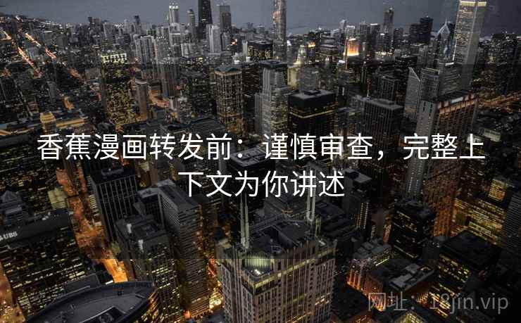 香蕉漫画转发前：谨慎审查，完整上下文为你讲述