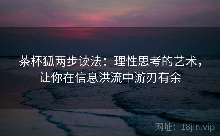 茶杯狐两步读法：理性思考的艺术，让你在信息洪流中游刃有余