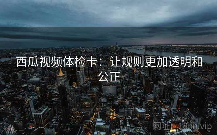 西瓜视频体检卡：让规则更加透明和公正