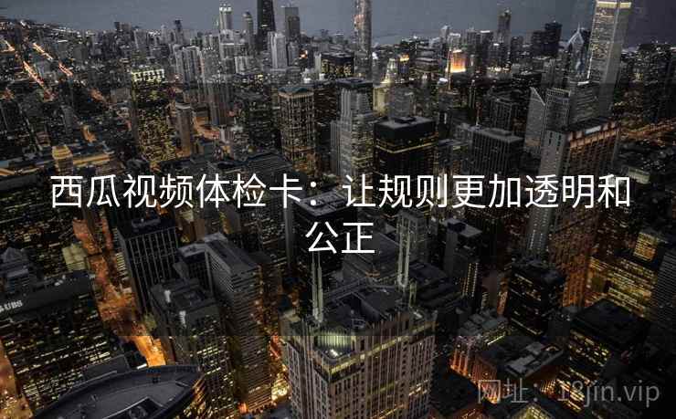 西瓜视频体检卡：让规则更加透明和公正