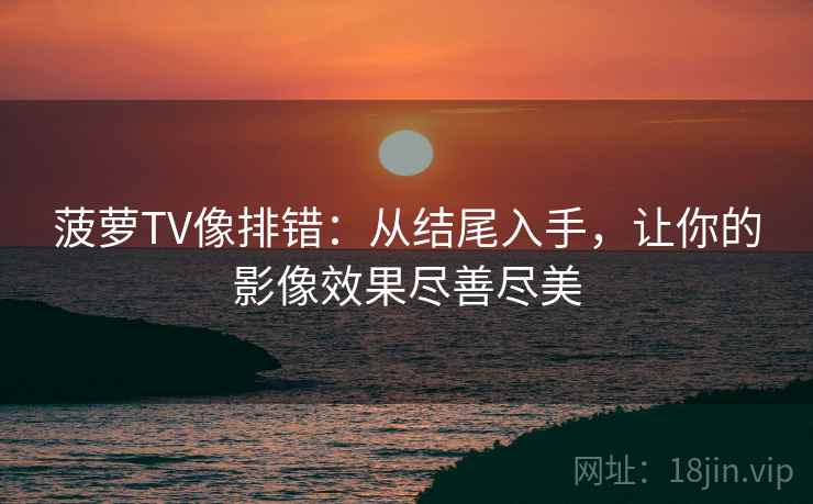 菠萝TV像排错：从结尾入手，让你的影像效果尽善尽美