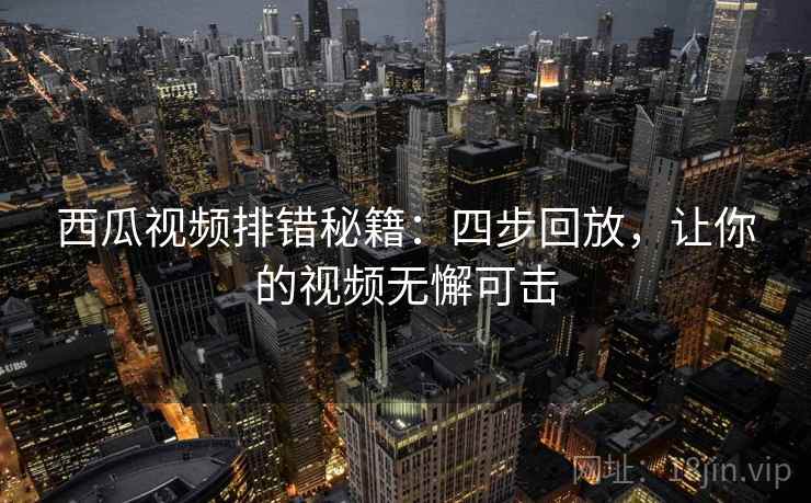 西瓜视频排错秘籍：四步回放，让你的视频无懈可击