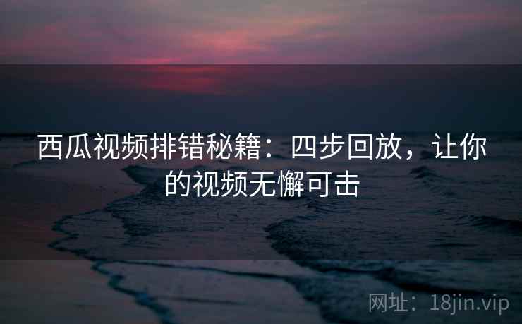 西瓜视频排错秘籍：四步回放，让你的视频无懈可击