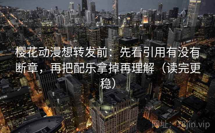 樱花动漫想转发前：先看引用有没有断章，再把配乐拿掉再理解（读完更稳）