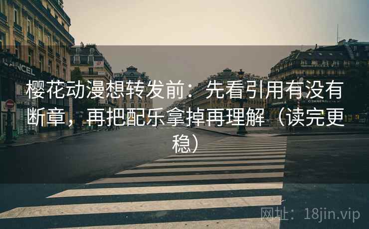 樱花动漫想转发前：先看引用有没有断章，再把配乐拿掉再理解（读完更稳）