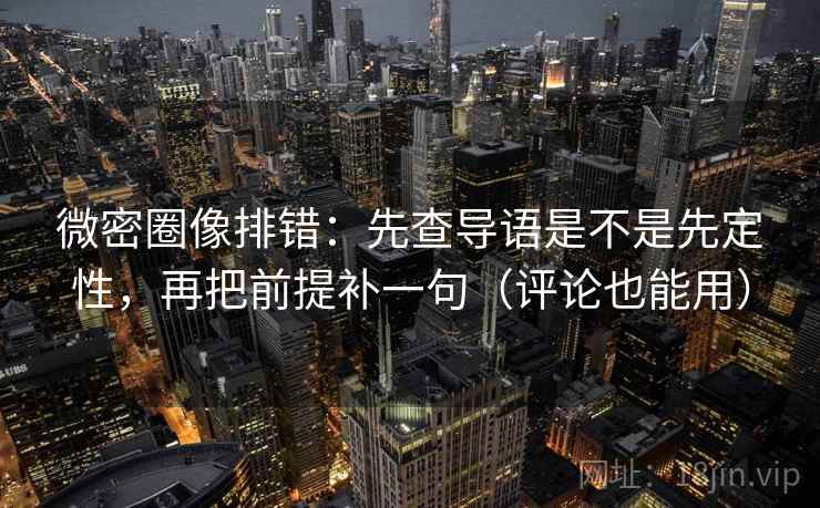 微密圈像排错：先查导语是不是先定性，再把前提补一句（评论也能用）