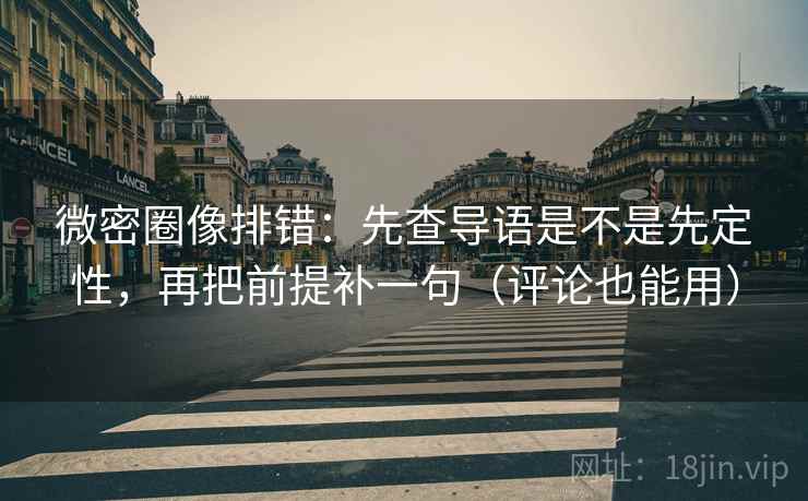 微密圈像排错：先查导语是不是先定性，再把前提补一句（评论也能用）