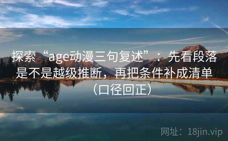 探索“age动漫三句复述”：先看段落是不是越级推断，再把条件补成清单（口径回正）