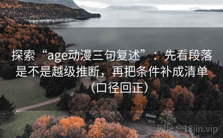 探索“age动漫三句复述”：先看段落是不是越级推断，再把条件补成清单（口径回正）