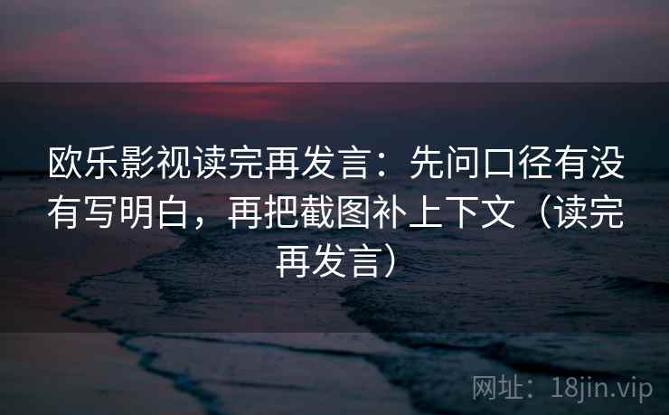 欧乐影视读完再发言：先问口径有没有写明白，再把截图补上下文（读完再发言）