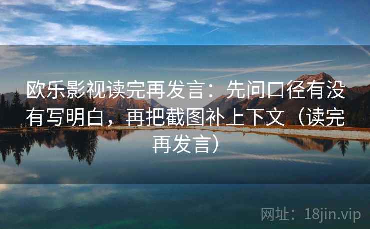 欧乐影视读完再发言：先问口径有没有写明白，再把截图补上下文（读完再发言）