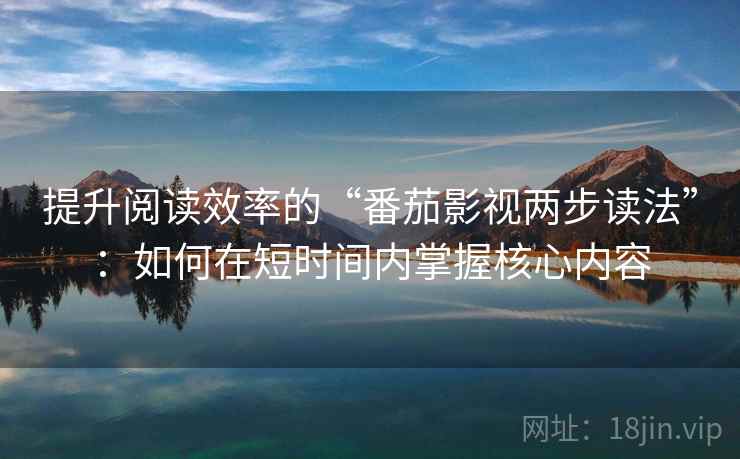 提升阅读效率的“番茄影视两步读法”：如何在短时间内掌握核心内容