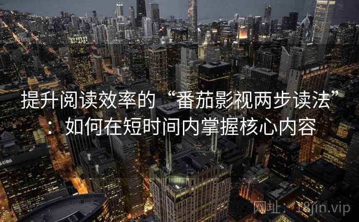 提升阅读效率的“番茄影视两步读法”：如何在短时间内掌握核心内容