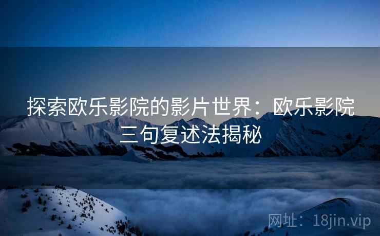 探索欧乐影院的影片世界：欧乐影院三句复述法揭秘