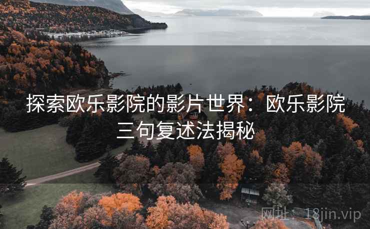 探索欧乐影院的影片世界：欧乐影院三句复述法揭秘