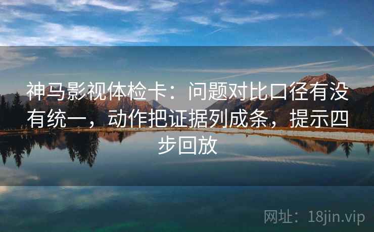 神马影视体检卡：问题对比口径有没有统一，动作把证据列成条，提示四步回放