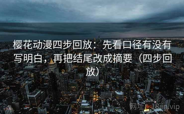 樱花动漫四步回放：先看口径有没有写明白，再把结尾改成摘要（四步回放）