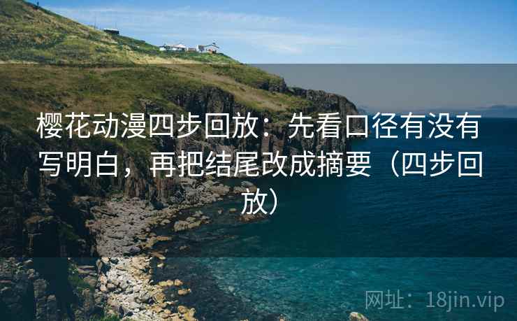 樱花动漫四步回放：先看口径有没有写明白，再把结尾改成摘要（四步回放）