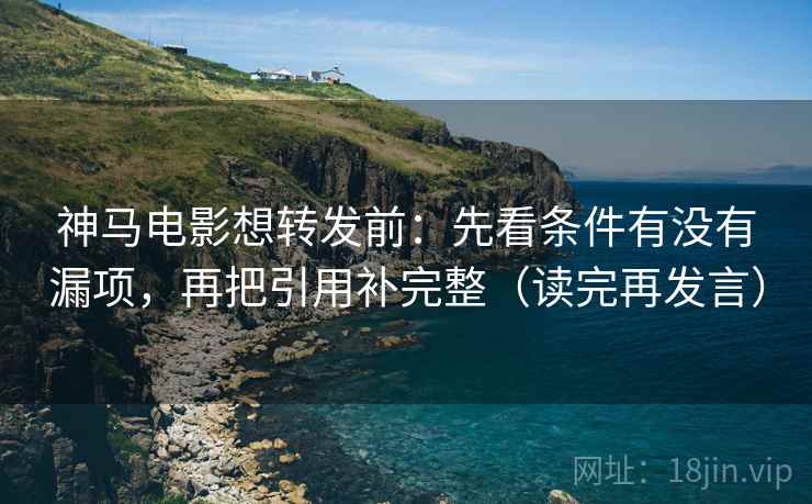 神马电影想转发前：先看条件有没有漏项，再把引用补完整（读完再发言）