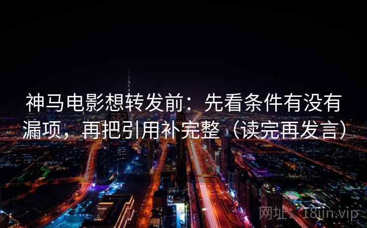 神马电影想转发前：先看条件有没有漏项，再把引用补完整（读完再发言）