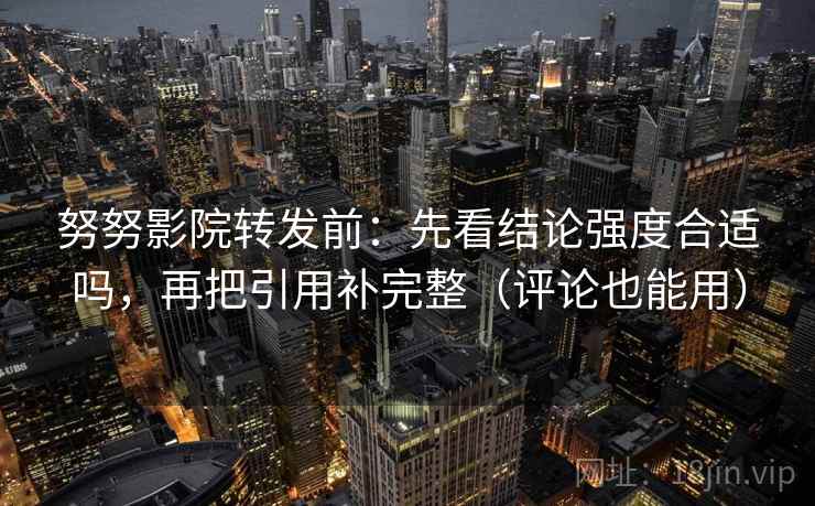 努努影院转发前：先看结论强度合适吗，再把引用补完整（评论也能用）
