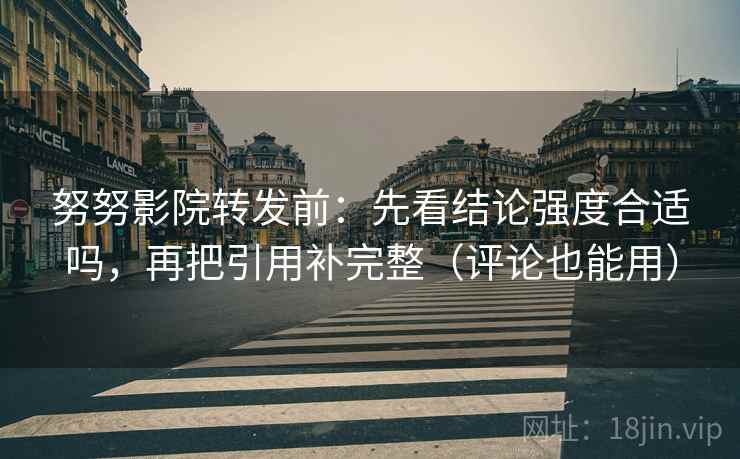 努努影院转发前：先看结论强度合适吗，再把引用补完整（评论也能用）