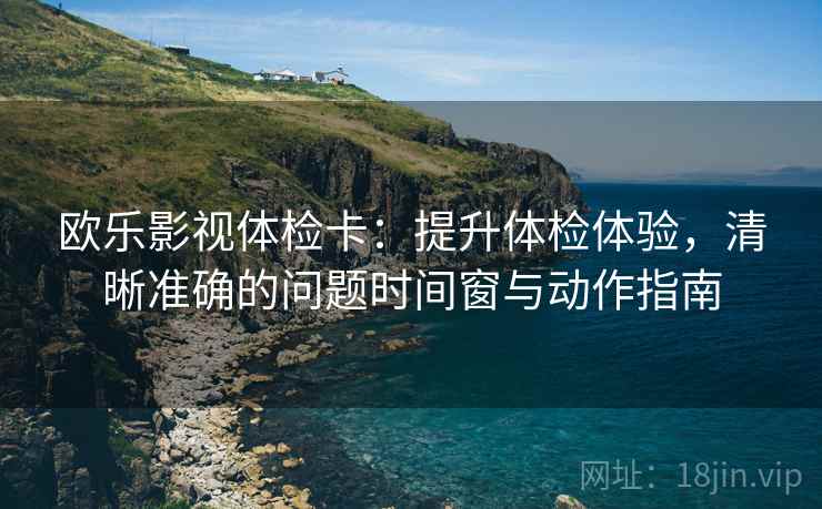 欧乐影视体检卡：提升体检体验，清晰准确的问题时间窗与动作指南