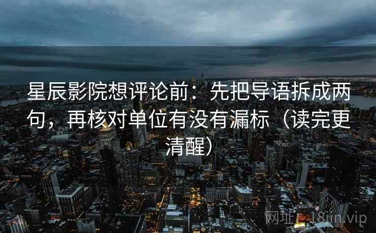星辰影院想评论前：先把导语拆成两句，再核对单位有没有漏标（读完更清醒）