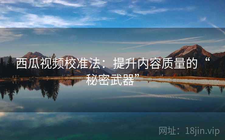 西瓜视频校准法：提升内容质量的“秘密武器”