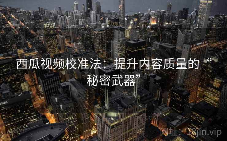 西瓜视频校准法：提升内容质量的“秘密武器”